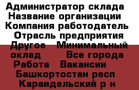 Администратор склада › Название организации ­ Компания-работодатель › Отрасль предприятия ­ Другое › Минимальный оклад ­ 1 - Все города Работа » Вакансии   . Башкортостан респ.,Караидельский р-н